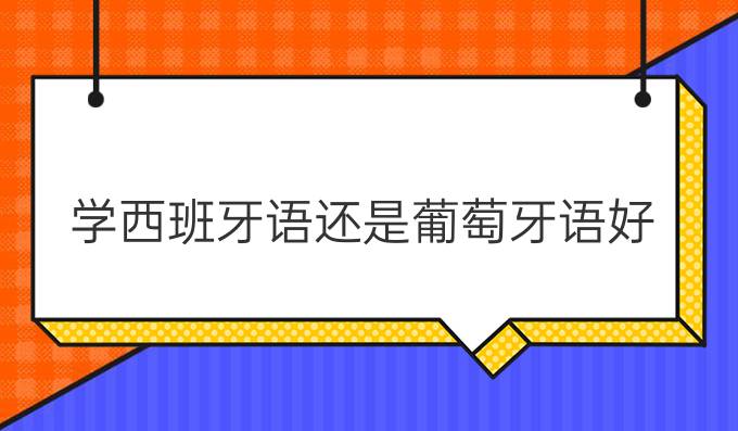 學(xué)西班牙語還是葡萄牙語好?哪個好學(xué)?哪個有前途?